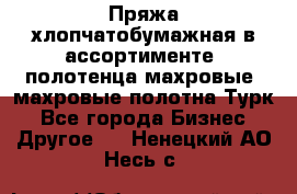 Пряжа хлопчатобумажная в ассортименте, полотенца махровые, махровые полотна Турк - Все города Бизнес » Другое   . Ненецкий АО,Несь с.